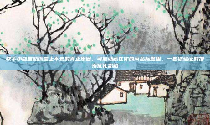 快手小店自然流量上不去的真正原因，可能就藏在你的商品标题里，一套被验证的搜索优化思路