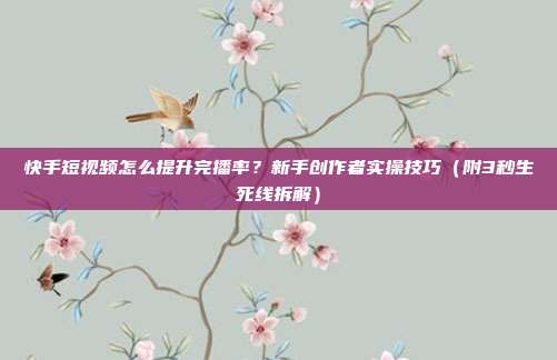 快手短视频怎么提升完播率？新手创作者实操技巧（附3秒生死线拆解）