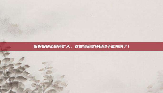 医保报销范围再扩大，这些隐藏款项目终于能报销了！