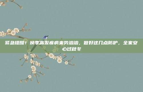 紧急提醒！换季高发疾病来势汹汹，做好这几点防护，全家安心过秋冬