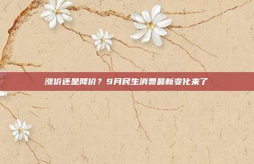 涨价还是降价？9月民生消费最新变化来了