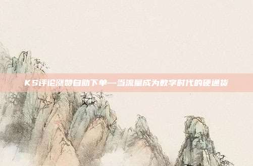 KS评论涨赞自助下单—当流量成为数字时代的硬通货