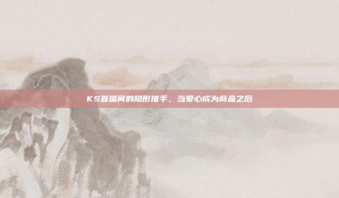 KS直播间的隐形推手，当爱心成为商品之后