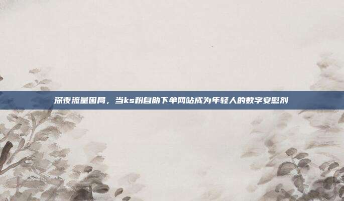 深夜流量困局，当ks粉自助下单网站成为年轻人的数字安慰剂