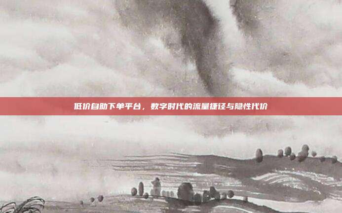 低价自助下单平台，数字时代的流量捷径与隐性代价