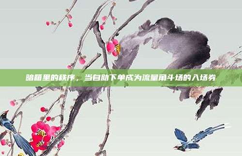 暗箱里的秩序，当自助下单成为流量角斗场的入场券