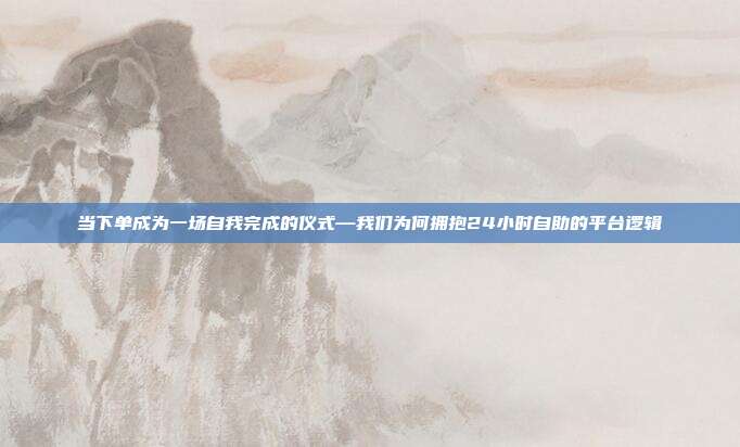 当下单成为一场自我完成的仪式—我们为何拥抱24小时自助的平台逻辑