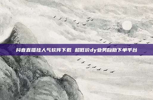 抖音直播挂人气软件下载 超低价dy业务自助下单平台