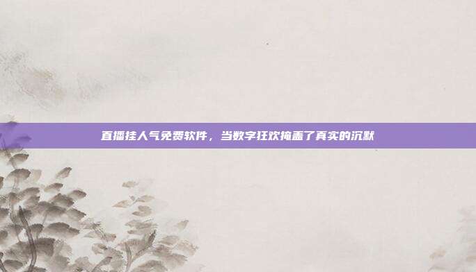 直播挂人气免费软件,当数字狂欢掩盖了真实的沉默