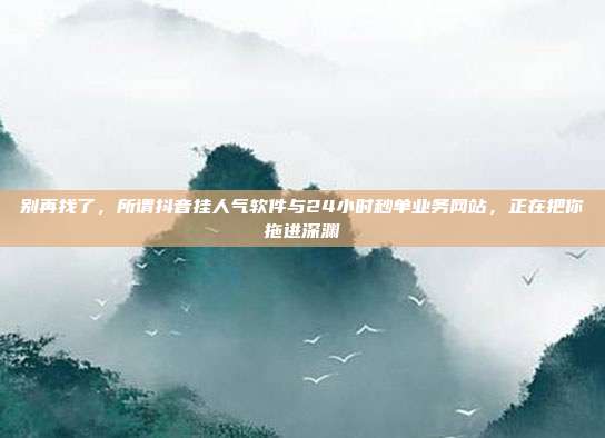 别再找了,所谓抖音挂人气软件与24小时秒单业务网站,正在把你拖进深渊