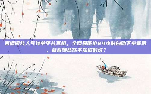 直播间挂人气接单平台真相，全网最低价24小时自助下单背后，藏着哪些你不知道的坑？