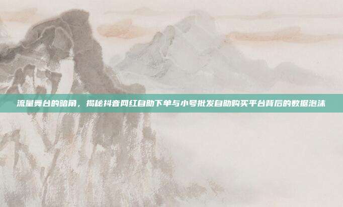 流量舞台的暗角,揭秘抖音网红自助下单与小号批发自助购买平台背后的数据泡沫