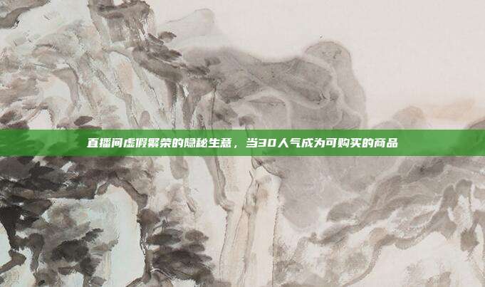 直播间虚假繁荣的隐秘生意,当30人气成为可购买的商品