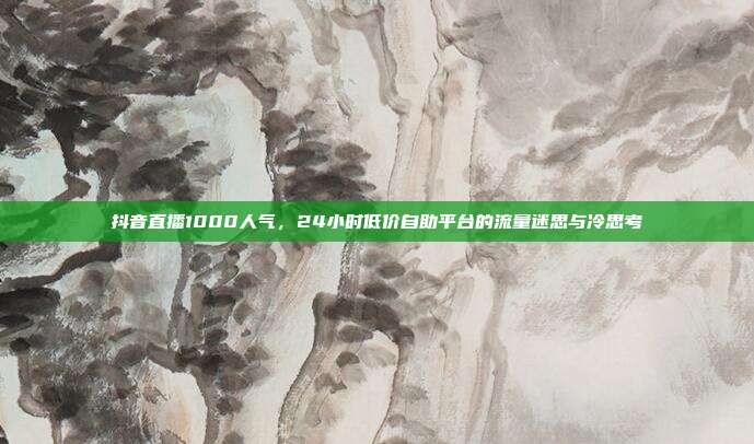 抖音直播1000人气，24小时低价自助平台的流量迷思与冷思考