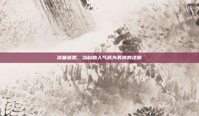 流量迷思，当自助人气成为表演的注脚