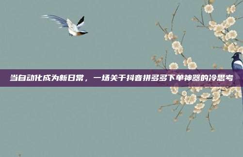 当自动化成为新日常,一场关于抖音拼多多下单神器的冷思考