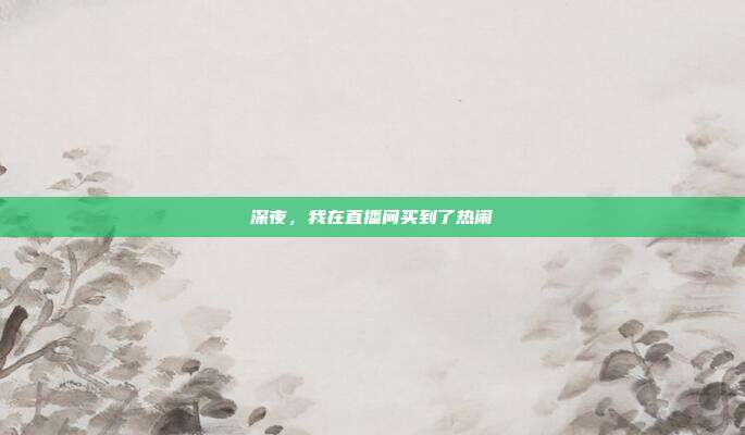 深夜,我在直播间买到了热闹