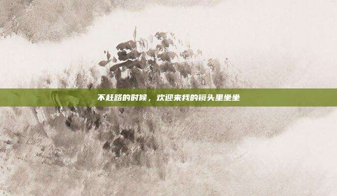 不赶路的时候，欢迎来我的镜头里坐坐