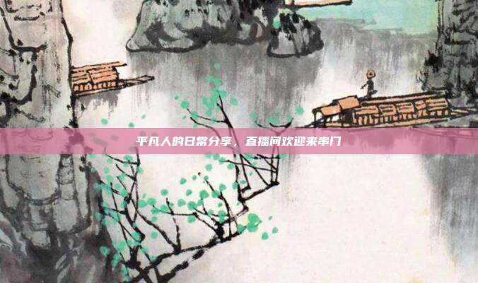 平凡人的日常分享，直播间欢迎来串门