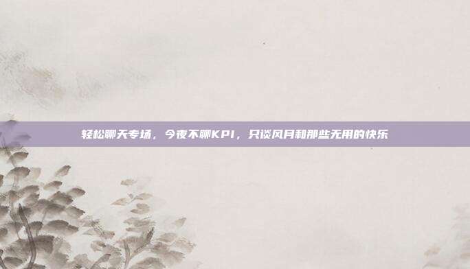轻松聊天专场，今夜不聊KPI，只谈风月和那些无用的快乐