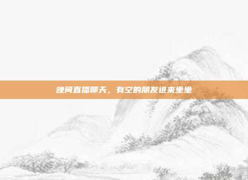 晚间直播聊天，有空的朋友进来坐坐