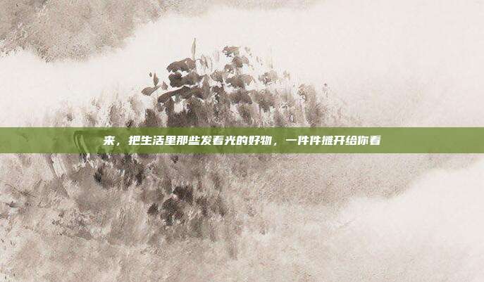 来，把生活里那些发着光的好物，一件件摊开给你看