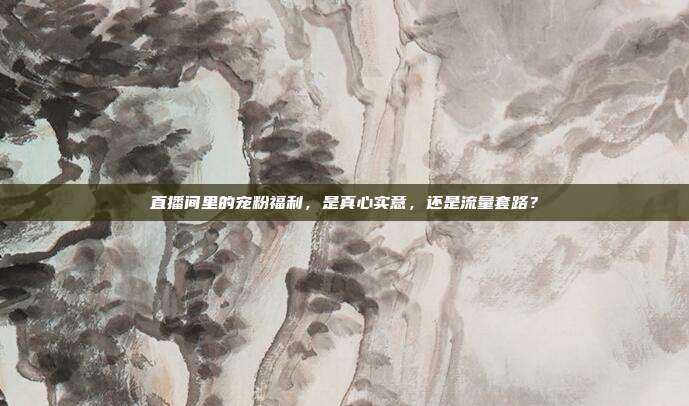 直播间里的宠粉福利，是真心实意，还是流量套路？