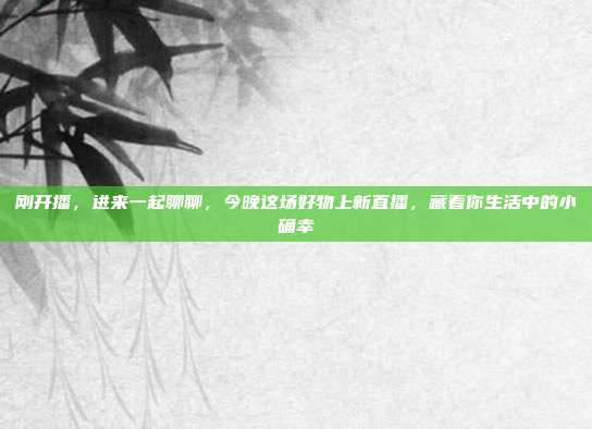 刚开播，进来一起聊聊，今晚这场好物上新直播，藏着你生活中的小确幸