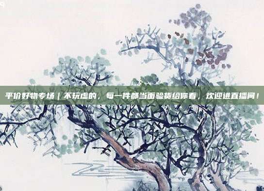 平价好物专场|不玩虚的,每一件都当面验货给你看,欢迎进直播间!