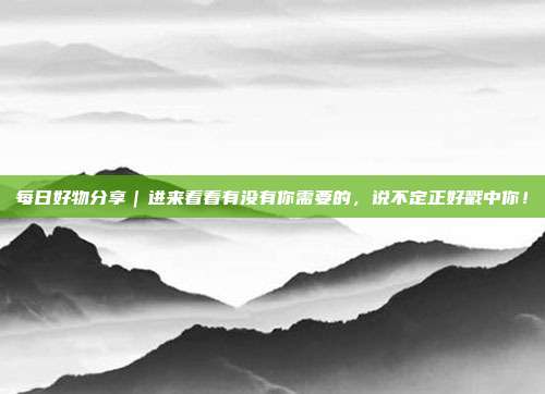 每日好物分享|进来看看有没有你需要的,说不定正好戳中你!