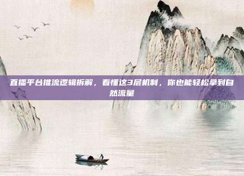直播平台推流逻辑拆解，看懂这3层机制，你也能轻松拿到自然流量