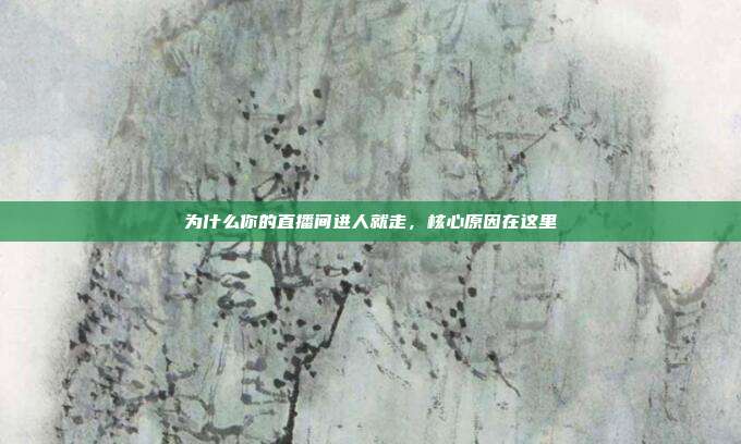 为什么你的直播间进人就走,核心原因在这里