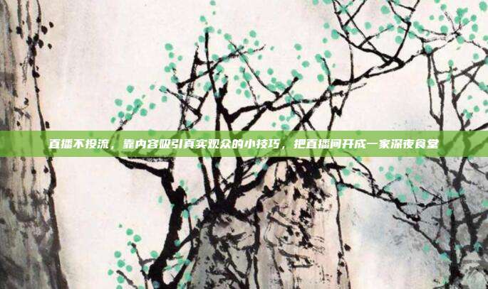 直播不投流，靠内容吸引真实观众的小技巧，把直播间开成一家深夜食堂