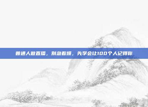 普通人做直播，别急着爆，先学会让100个人记得你