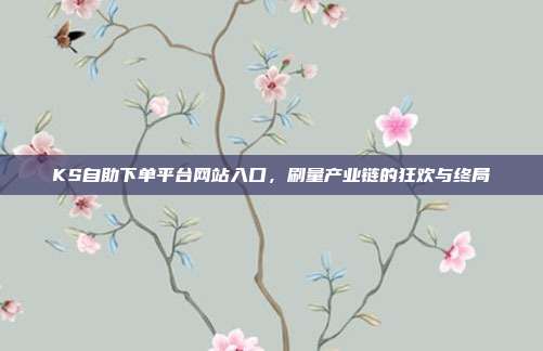 KS自助下单平台网站入口，刷量产业链的狂欢与终局