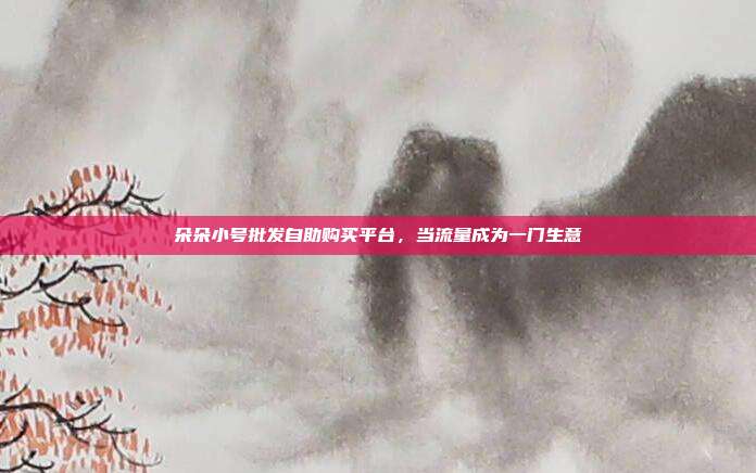 朵朵小号批发自助购买平台,当流量成为一门生意