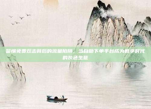 警惕免费双击背后的流量陷阱，当自助下单平台成为数字时代的灰色生意