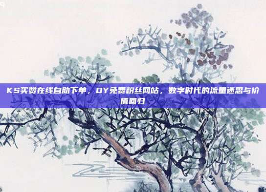 KS买赞在线自助下单,DY免费粉丝网站,数字时代的流量迷思与价值回归