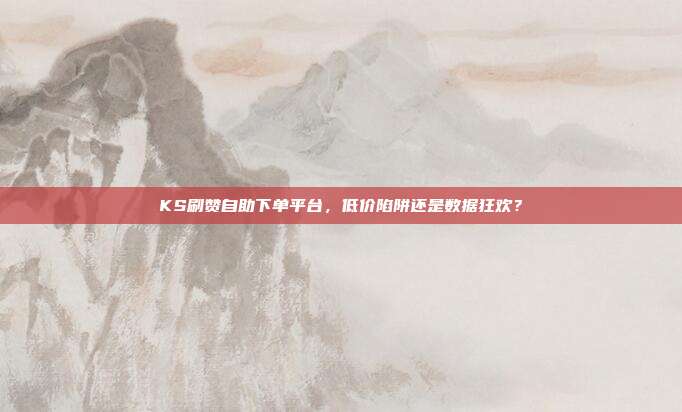 KS刷赞自助下单平台,低价陷阱还是数据狂欢?