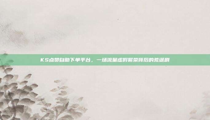 KS点赞自助下单平台，一场流量虚假繁荣背后的荒诞剧