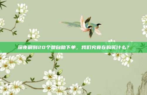 深夜刷到20个赞自助下单，我们究竟在购买什么？