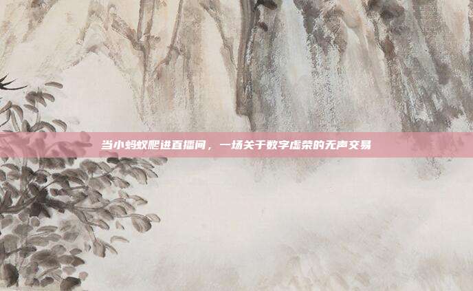 当小蚂蚁爬进直播间，一场关于数字虚荣的无声交易