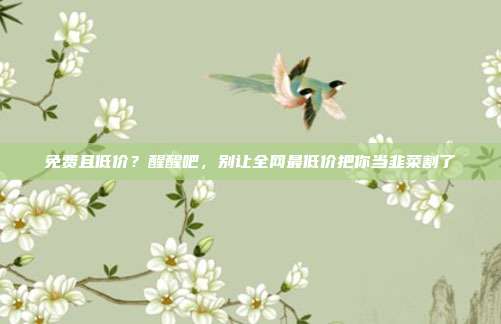 免费且低价？醒醒吧，别让全网最低价把你当韭菜割了