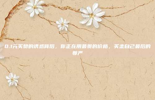 0.1元买赞的诱惑背后,你正在用最贵的价格,买走自己最后的尊严