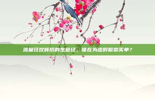 流量狂欢背后的生意经,谁在为虚假繁荣买单?