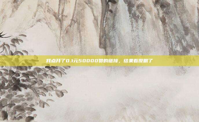 我点开了0.1元50000赞的链接，结果看傻眼了