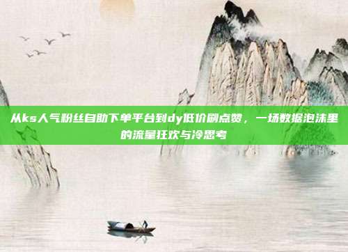 从ks人气粉丝自助下单平台到dy低价刷点赞,一场数据泡沫里的流量狂欢与冷思考