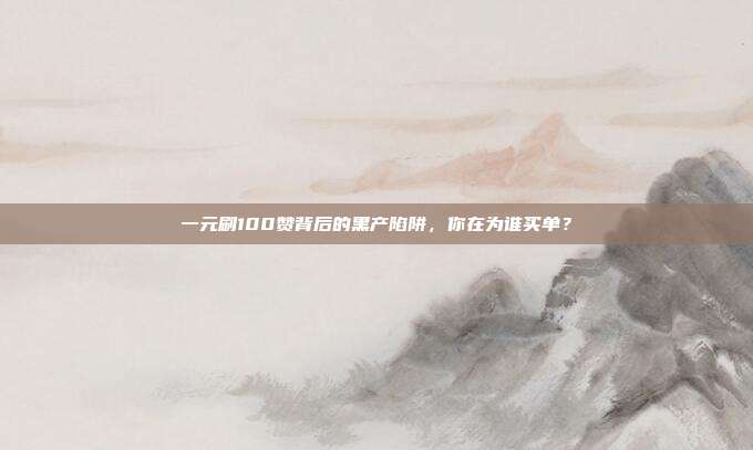 一元刷100赞背后的黑产陷阱，你在为谁买单？