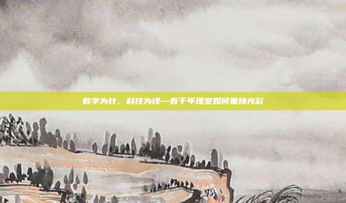数字为针，科技为线—看千年瑰宝如何重焕光彩