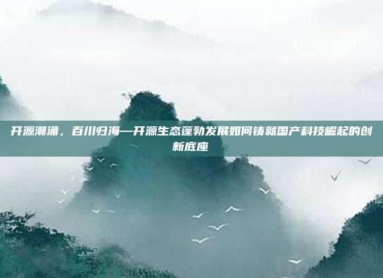 开源潮涌,百川归海—开源生态蓬勃发展如何铸就国产科技崛起的创新底座